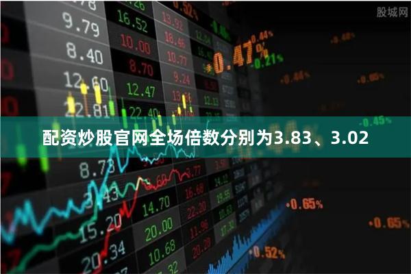 配资炒股官网全场倍数分别为3.83、3.02