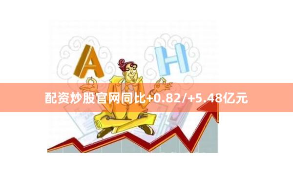 配资炒股官网同比+0.82/+5.48亿元