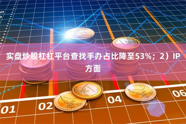 实盘炒股杠杠平台查找手办占比降至53%；2）IP方面