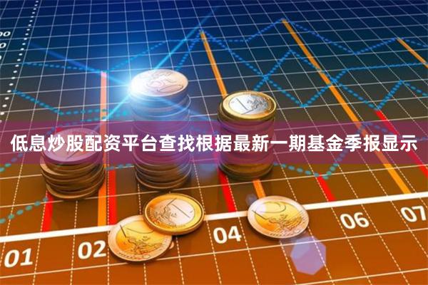 低息炒股配资平台查找根据最新一期基金季报显示