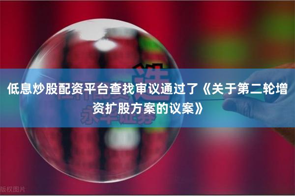 低息炒股配资平台查找审议通过了《关于第二轮增资扩股方案的议案》