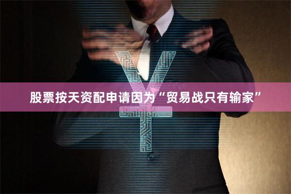 股票按天资配申请因为“贸易战只有输家”