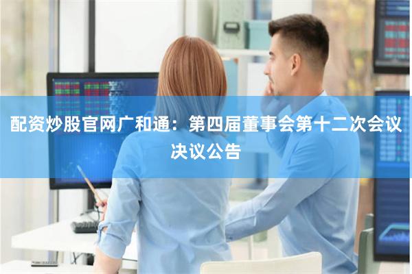 配资炒股官网广和通：第四届董事会第十二次会议决议公告