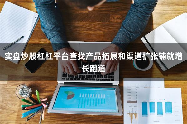 实盘炒股杠杠平台查找产品拓展和渠道扩张铺就增长跑道