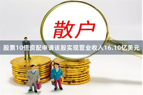 股票10倍资配申请该股实现营业收入16.10亿美元