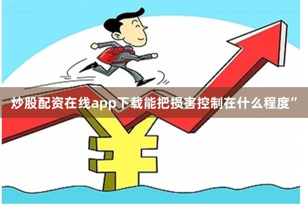 炒股配资在线app下载能把损害控制在什么程度”