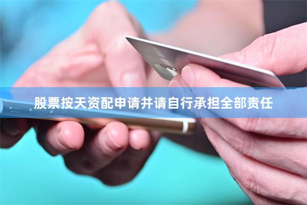 股票按天资配申请并请自行承担全部责任