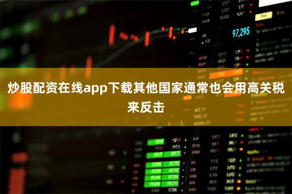 炒股配资在线app下载其他国家通常也会用高关税来反击