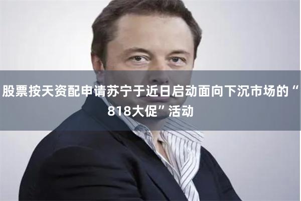 股票按天资配申请苏宁于近日启动面向下沉市场的“818大促”活