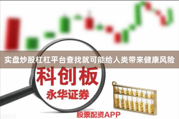 实盘炒股杠杠平台查找就可能给人类带来健康风险