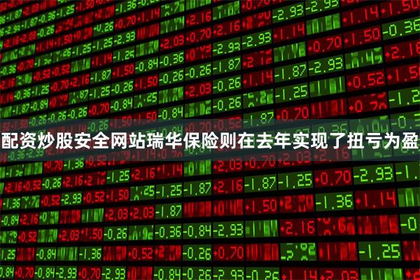 配资炒股安全网站瑞华保险则在去年实现了扭亏为盈