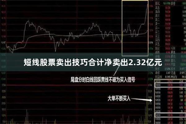 短线股票卖出技巧合计净卖出2.32亿元