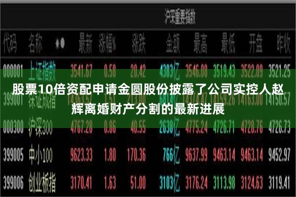 股票10倍资配申请金圆股份披露了公司实控人赵辉离婚财产分割的