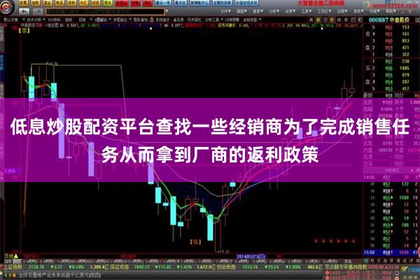 低息炒股配资平台查找一些经销商为了完成销售任务从而拿到厂商的