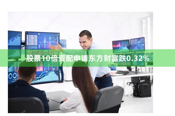 股票10倍资配申请东方财富跌0.32%