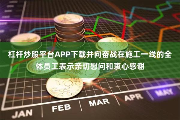 杠杆炒股平台APP下载并向奋战在施工一线的全体员工表示亲切慰问和衷心感谢