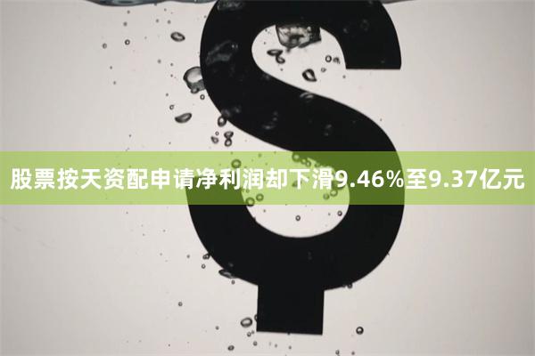 股票按天资配申请净利润却下滑9.46%至9.37亿元