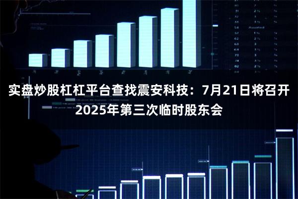 实盘炒股杠杠平台查找震安科技:7月21日将召开2025年第三次临时股东会