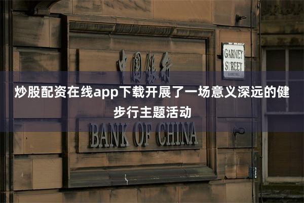 炒股配资在线app下载开展了一场意义深远的健步行主题活动