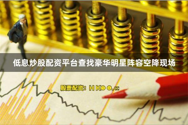 低息炒股配资平台查找豪华明星阵容空降现场