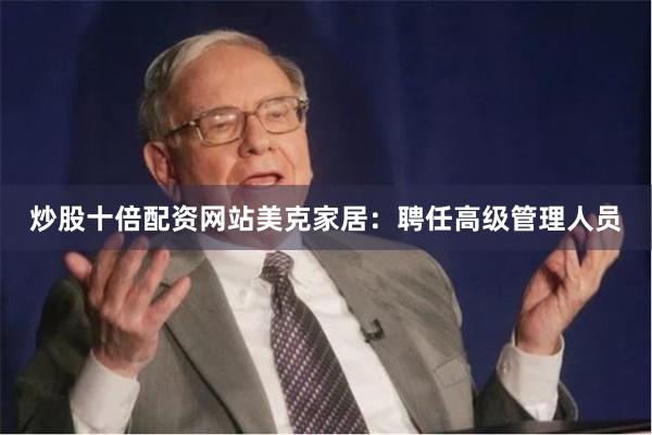 炒股十倍配资网站美克家居:聘任高级管理人员