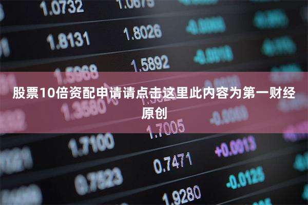 股票10倍资配申请请点击这里此内容为第一财经原创