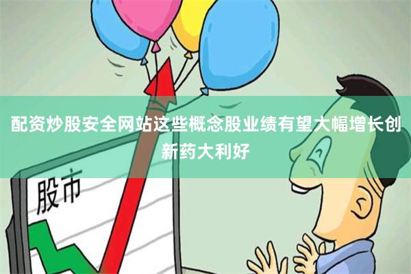 配资炒股安全网站这些概念股业绩有望大幅增长创新药大利好