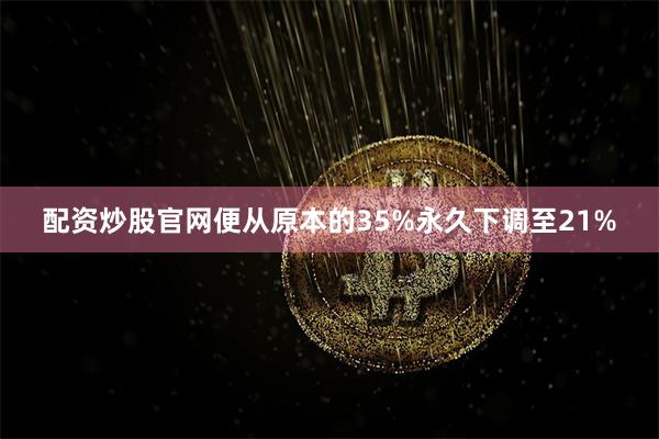 配资炒股官网便从原本的35%永久下调至21%