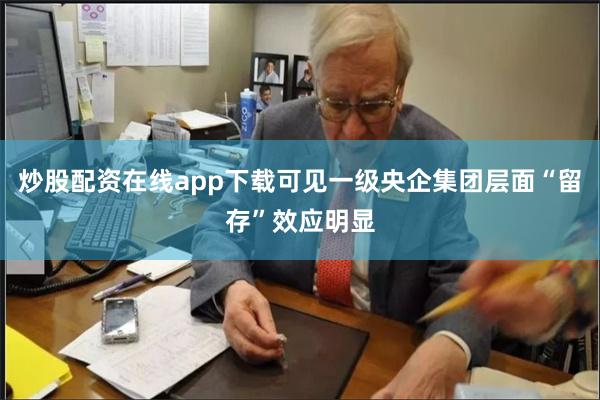 炒股配资在线app下载可见一级央企集团层面“留存”效应明显