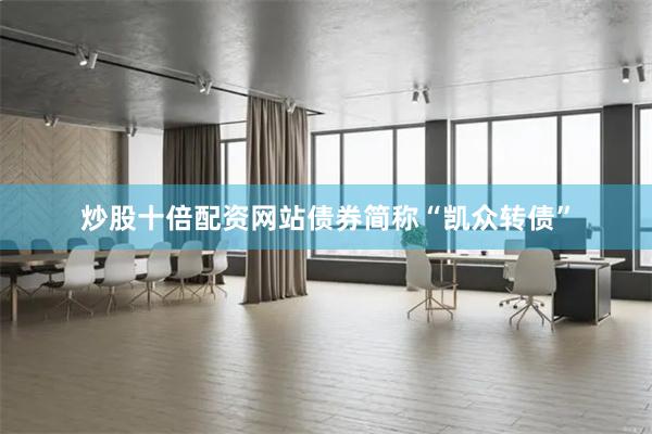 炒股十倍配资网站债券简称“凯众转债”