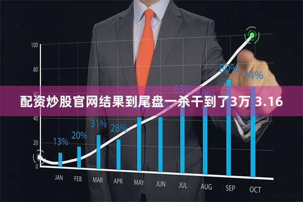 配资炒股官网结果到尾盘一杀干到了3万 3.16