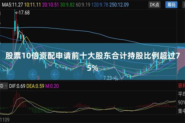 股票10倍资配申请前十大股东合计持股比例超过75%