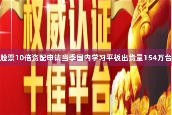 股票10倍资配申请当季国内学习平板出货量154万台
