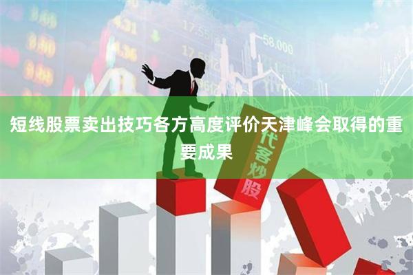 短线股票卖出技巧各方高度评价天津峰会取得的重要成果