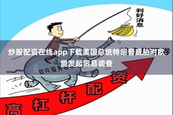 炒股配资在线app下载美国总统特朗普威胁对欧盟发起贸易调查