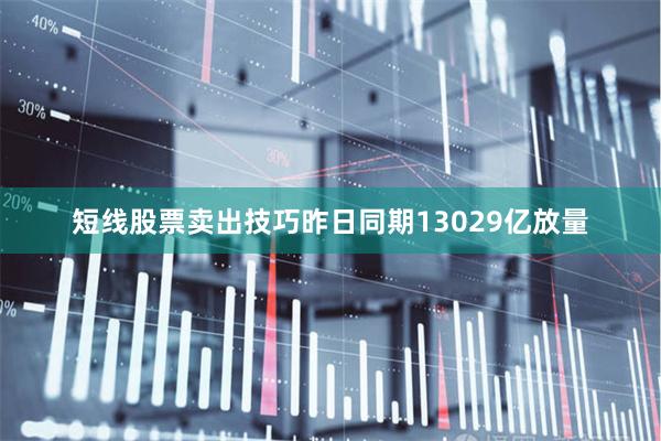 短线股票卖出技巧昨日同期13029亿放量