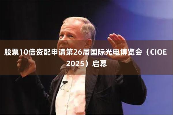 股票10倍资配申请第26届国际光电博览会（CIOE 2025）启幕