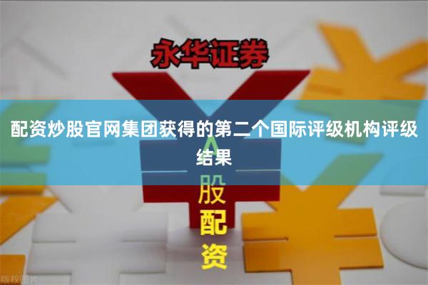 配资炒股官网集团获得的第二个国际评级机构评级结果