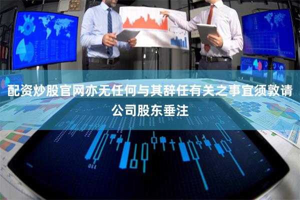 配资炒股官网亦无任何与其辞任有关之事宜须敦请公司股东垂注