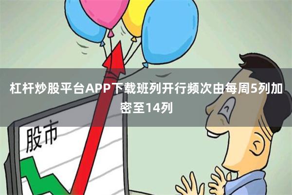 杠杆炒股平台APP下载班列开行频次由每周5列加密至14列
