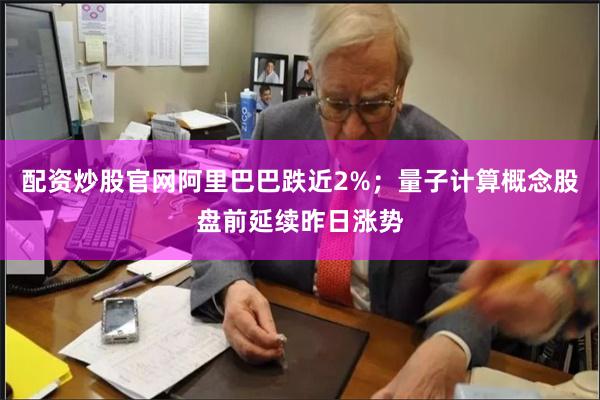 配资炒股官网阿里巴巴跌近2%;量子计算概念股盘前延续昨日涨势