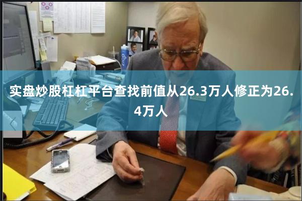 实盘炒股杠杠平台查找前值从26.3万人修正为26.4万人