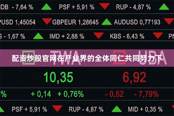 配资炒股官网在产业界的全体同仁共同努力下