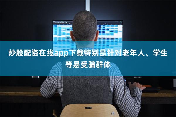 炒股配资在线app下载特别是针对老年人、学生等易受骗群体