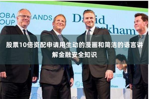 股票10倍资配申请用生动的漫画和简洁的语言讲解金融安全知识