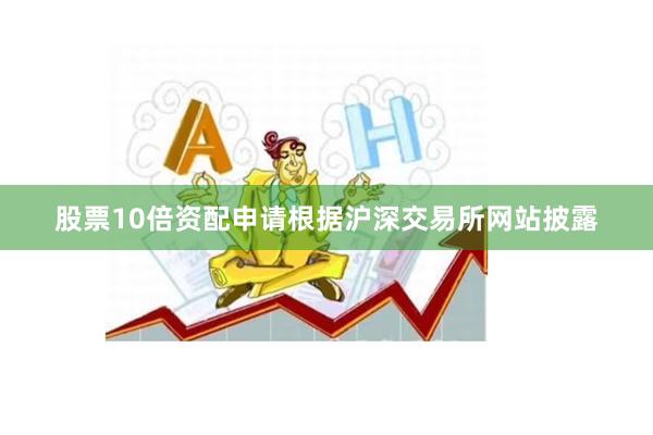 股票10倍资配申请根据沪深交易所网站披露