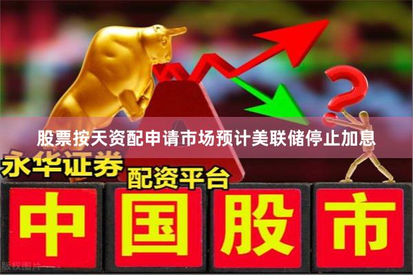 股票按天资配申请市场预计美联储停止加息