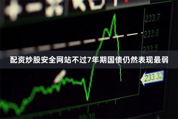 配资炒股安全网站不过7年期国债仍然表现最弱