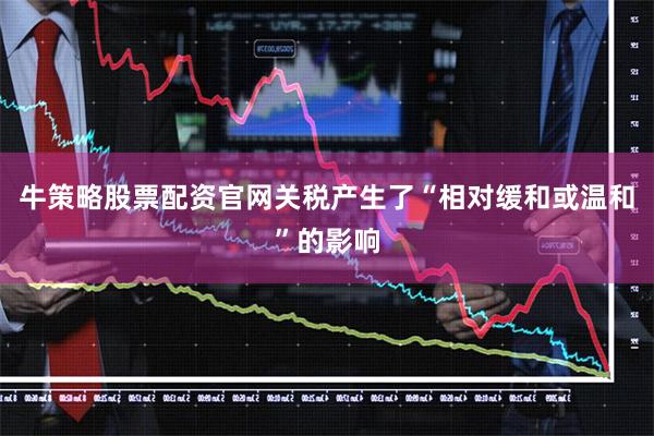 牛策略股票配资官网关税产生了“相对缓和或温和”的影响