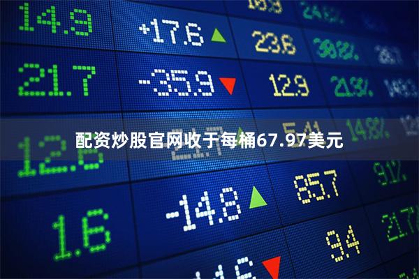 配资炒股官网收于每桶67.97美元